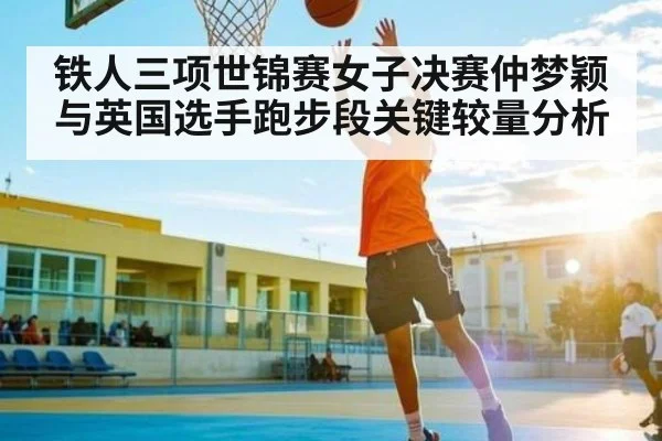 铁人三项世锦赛女子决赛仲梦颖与英国选手跑步段关键较量分析
