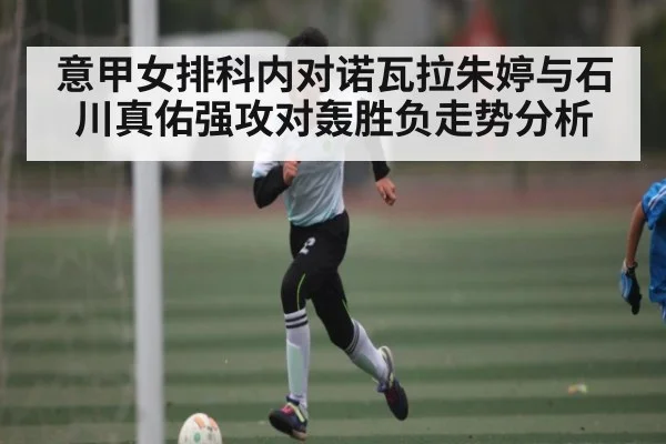 意甲女排科内对诺瓦拉朱婷与石川真佑强攻对轰胜负走势分析