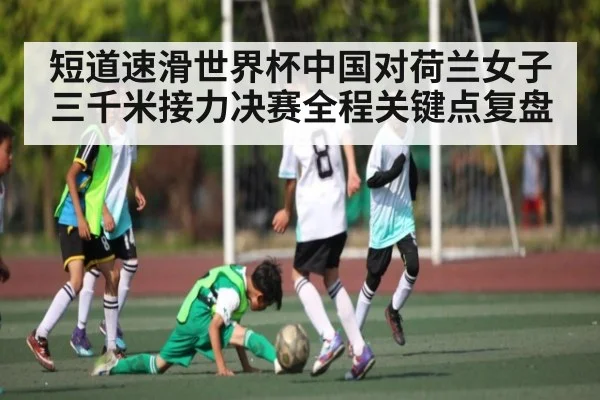 短道速滑世界杯中国对荷兰女子三千米接力决赛全程关键点复盘