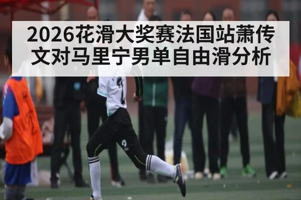 2026花滑大奖赛法国站萧传文对马里宁男单自由滑分析