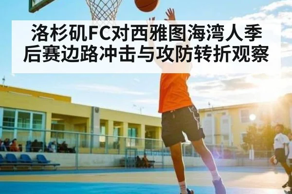 洛杉矶FC对西雅图海湾人季后赛边路冲击与攻防转折观察